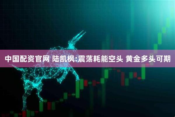 中国配资官网 陆凯枫:震荡耗能空头 黄金多头可期