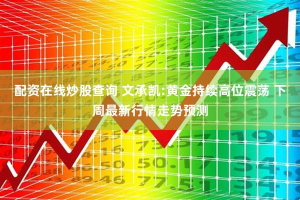 配资在线炒股查询 文承凯:黄金持续高位震荡 下周最新行情走势预测