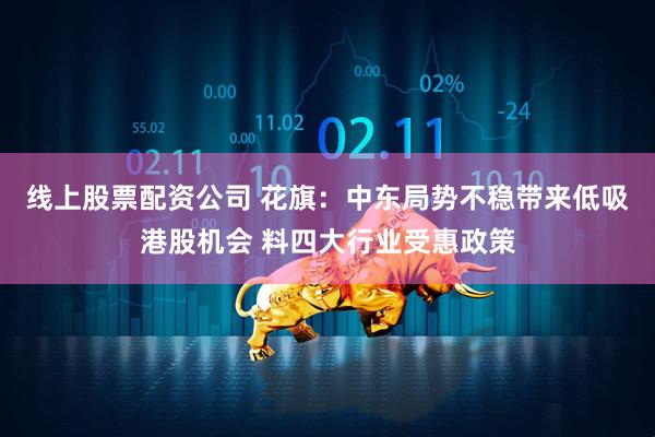 线上股票配资公司 花旗：中东局势不稳带来低吸港股机会 料四大行业受惠政策