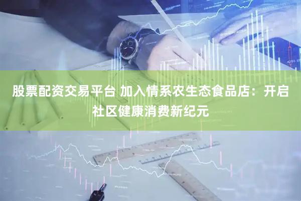 股票配资交易平台 加入情系农生态食品店：开启社区健康消费新纪元