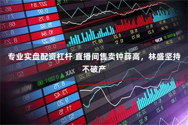 专业实盘配资杠杆 直播间售卖钟薛高，林盛坚持不破产