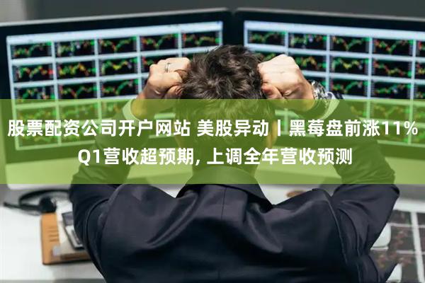 股票配资公司开户网站 美股异动丨黑莓盘前涨11% Q1营收超预期, 上调全年营收预测