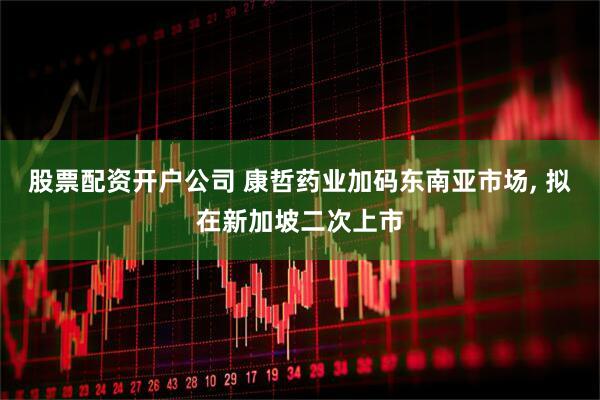股票配资开户公司 康哲药业加码东南亚市场, 拟在新加坡二次上市
