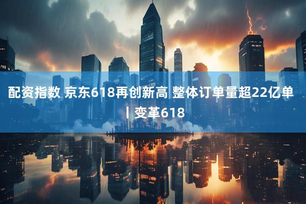 配资指数 京东618再创新高 整体订单量超22亿单 丨变革618