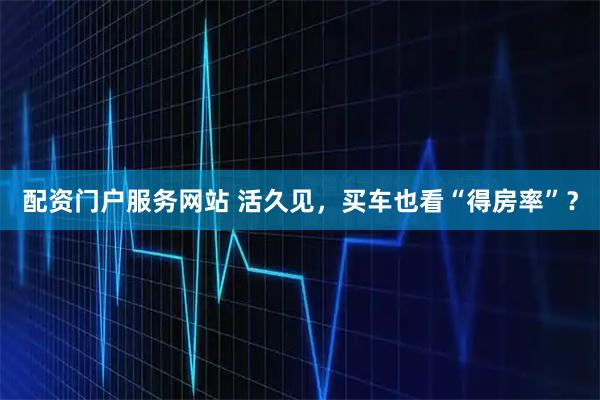 配资门户服务网站 活久见，买车也看“得房率”？