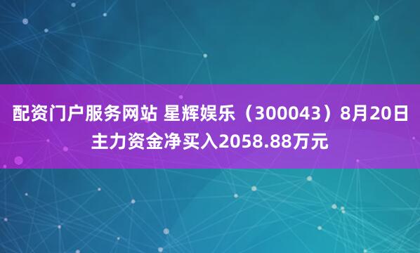 配资门户服务网站 星辉娱乐（300043）8月20日主力资金净买入2058.88万元