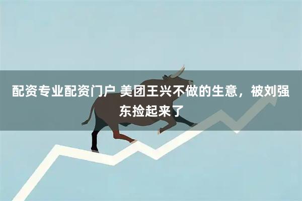 配资专业配资门户 美团王兴不做的生意，被刘强东捡起来了