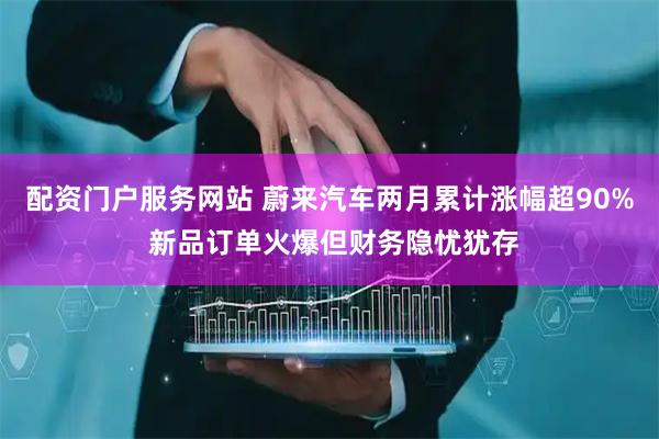 配资门户服务网站 蔚来汽车两月累计涨幅超90% 新品订单火爆但财务隐忧犹存
