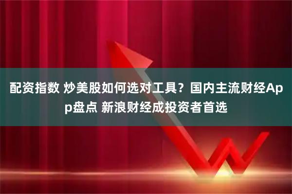 配资指数 炒美股如何选对工具？国内主流财经App盘点 新浪财经成投资者首选