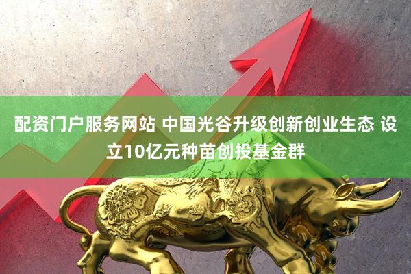 配资门户服务网站 中国光谷升级创新创业生态 设立10亿元种苗创投基金群