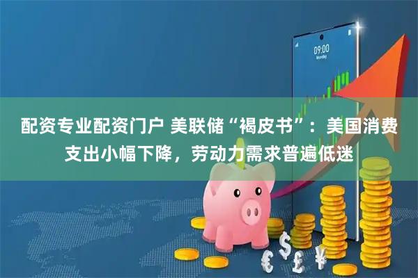 配资专业配资门户 美联储“褐皮书”：美国消费支出小幅下降，劳动力需求普遍低迷