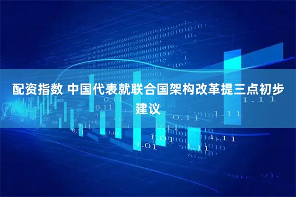 配资指数 中国代表就联合国架构改革提三点初步建议
