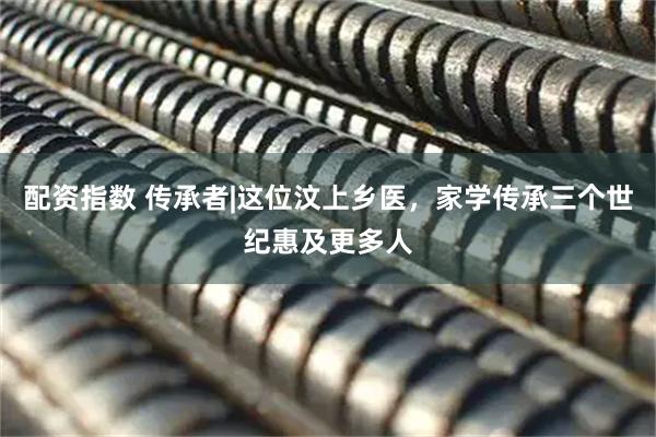 配资指数 传承者|这位汶上乡医，家学传承三个世纪惠及更多人