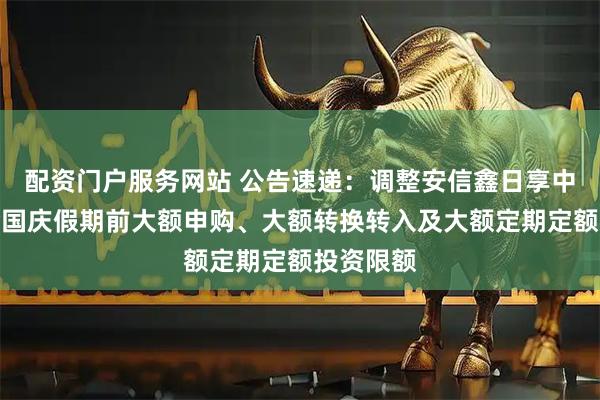 配资门户服务网站 公告速递：调整安信鑫日享中短债基金国庆假期前大额申购、大额转换转入及大额定期定额投资限额