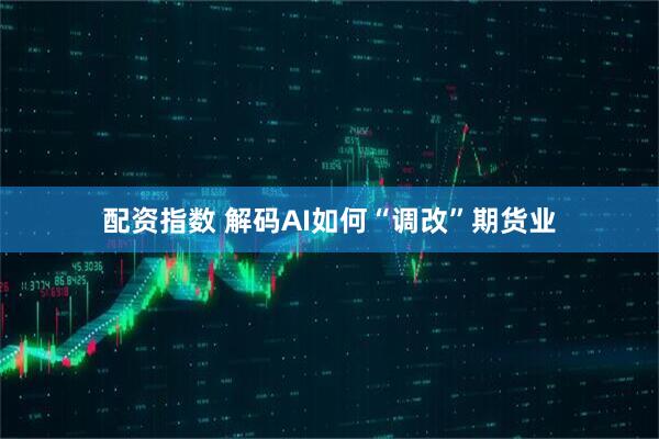 配资指数 解码AI如何“调改”期货业