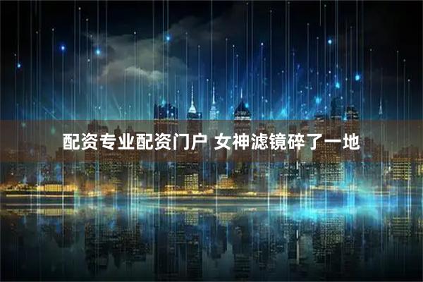 配资专业配资门户 女神滤镜碎了一地