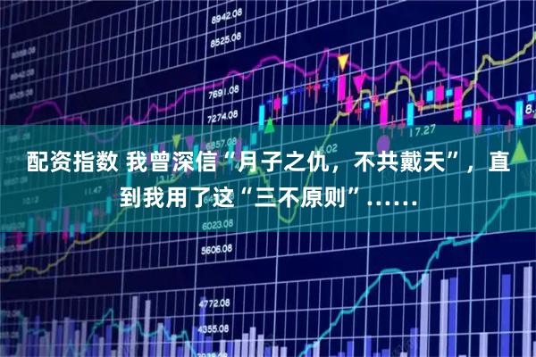 配资指数 我曾深信“月子之仇，不共戴天”，直到我用了这“三不原则”……