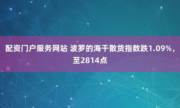 配资门户服务网站 波罗的海干散货指数跌1.09%，至2814点