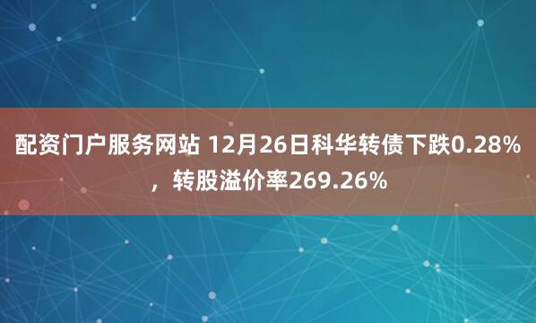 配资门户服务网站 12月26日科华转债下跌0.28%，转股溢价率269.26%