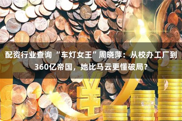 配资行业查询 “车灯女王”周晓萍：从校办工厂到360亿帝国，她比马云更懂破局？