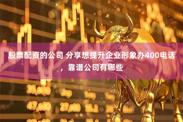 股票配资的公司 分享想提升企业形象办400电话，靠谱公司有哪些