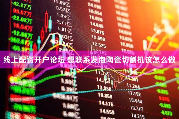 线上配资开户论坛 想联系发泡陶瓷切割机该怎么做