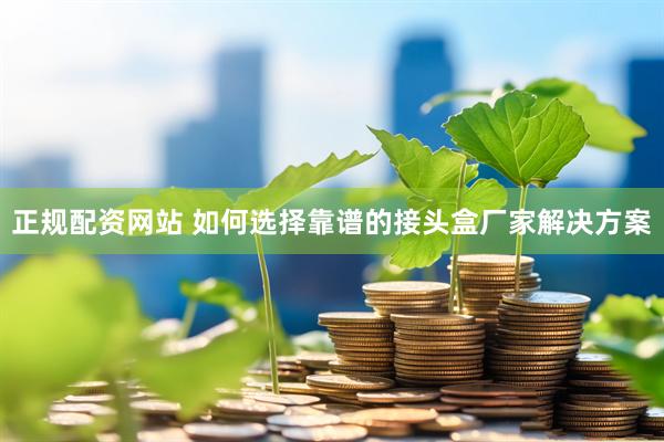 正规配资网站 如何选择靠谱的接头盒厂家解决方案