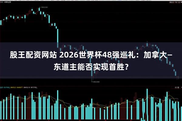 股王配资网站 2026世界杯48强巡礼：加拿大—东道主能否实现首胜？