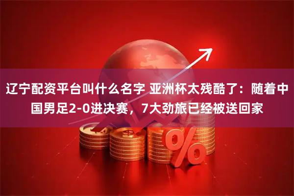 辽宁配资平台叫什么名字 亚洲杯太残酷了：随着中国男足2-0进决赛，7大劲旅已经被送回家