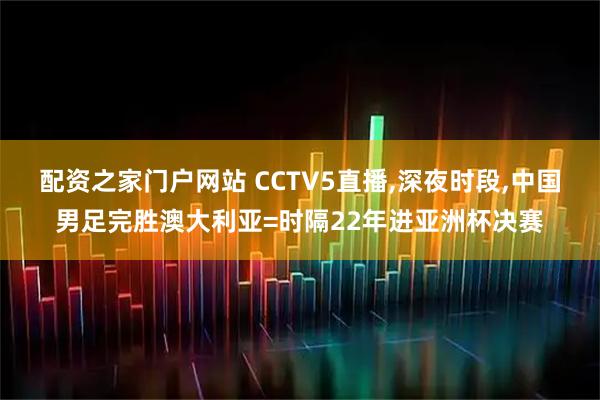 配资之家门户网站 CCTV5直播,深夜时段,中国男足完胜澳大利亚=时隔22年进亚洲杯决赛