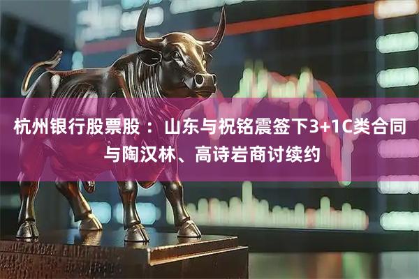 杭州银行股票股 ：山东与祝铭震签下3+1C类合同 与陶汉林、高诗岩商讨续约