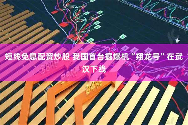 短线免息配资炒股 我国首台掘爆机“翔龙号”在武汉下线