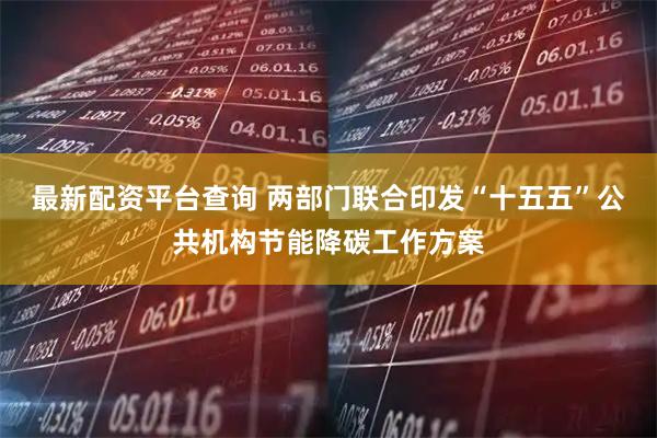 最新配资平台查询 两部门联合印发“十五五”公共机构节能降碳工作方案